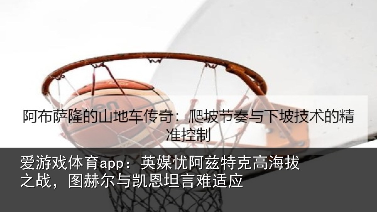 爱游戏体育app：英媒忧阿兹特克高海拔之战，图赫尔与凯恩坦言难适应