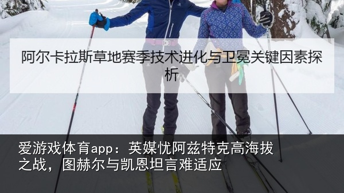 爱游戏体育app：英媒忧阿兹特克高海拔之战，图赫尔与凯恩坦言难适应