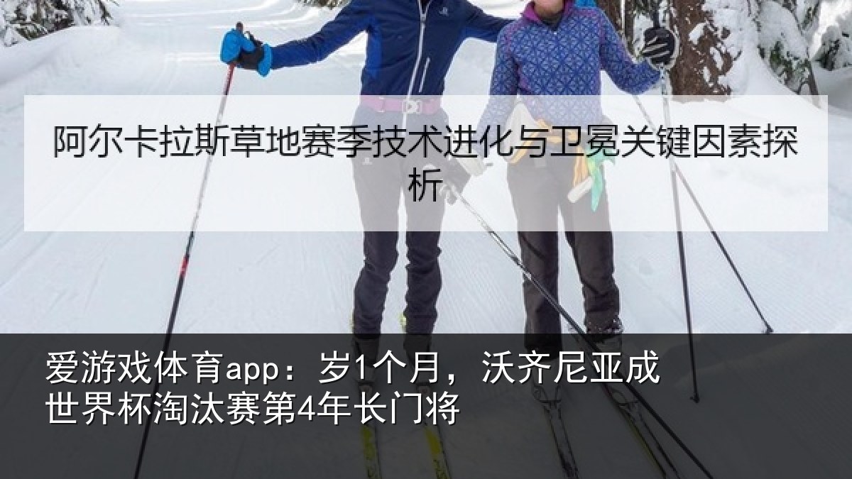 爱游戏体育app：岁1个月，沃齐尼亚成世界杯淘汰赛第4年长门将
