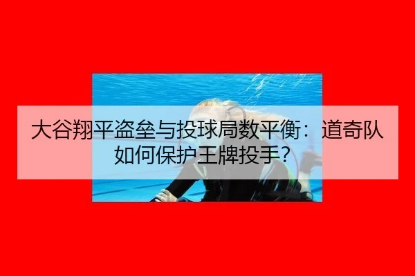 大谷翔平盗垒与投球局数平衡：道奇队如何保护王牌投手？