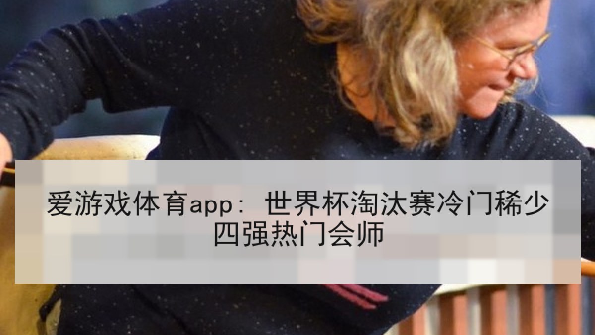 爱游戏体育app: 世界杯淘汰赛冷门稀少四强热门会师