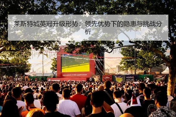 莱斯特城英冠升级形势：领先优势下的隐患与挑战分析