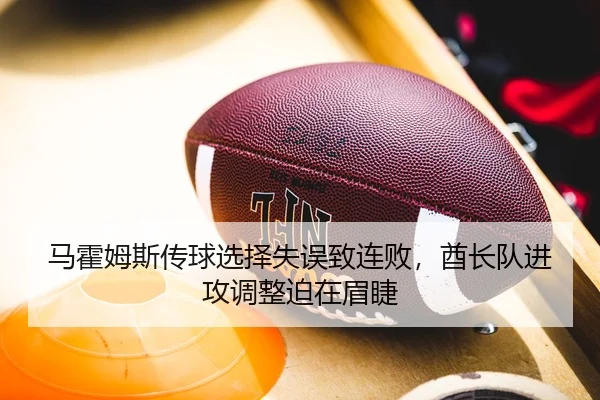 马霍姆斯传球选择失误致连败，酋长队进攻调整迫在眉睫