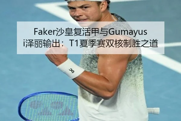 Faker沙皇复活甲与Gumayusi泽丽输出：T1夏季赛双核制胜之道