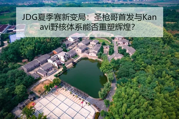 JDG夏季赛新变局：圣枪哥首发与Kanavi野核体系能否重塑辉煌？