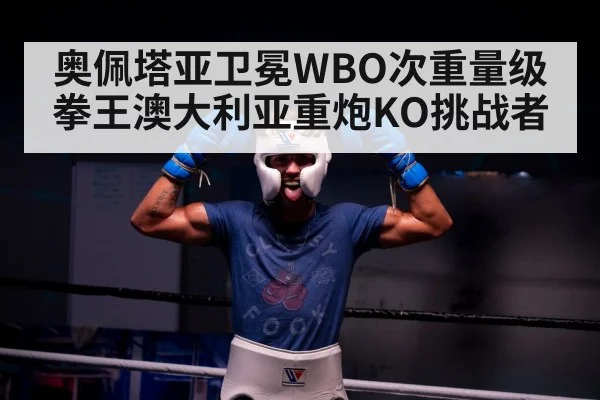 奥佩塔亚卫冕WBO次重量级拳王澳大利亚重炮KO挑战者