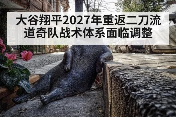 大谷翔平2027年重返二刀流道奇队战术体系面临调整